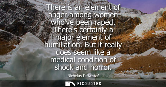 Small: There is an element of anger among women whove been raped. Theres certainly a major element of humiliat