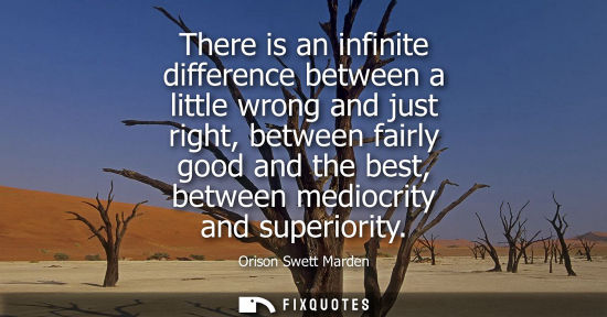 Small: There is an infinite difference between a little wrong and just right, between fairly good and the best, betwe