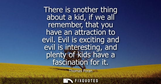 Small: There is another thing about a kid, if we all remember, that you have an attraction to evil. Evil is ex