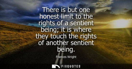 Small: There is but one honest limit to the rights of a sentient being it is where they touch the rights of an