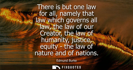 Small: There is but one law for all, namely that law which governs all law, the law of our Creator, the law of humani