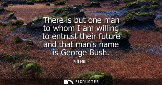 Small: There is but one man to whom I am willing to entrust their future and that mans name is George Bush
