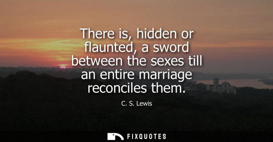 Small: There is, hidden or flaunted, a sword between the sexes till an entire marriage reconciles them