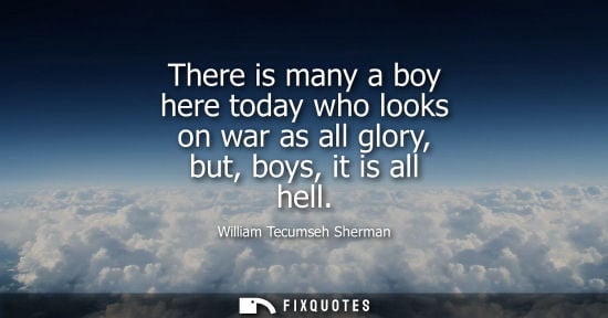 Small: There is many a boy here today who looks on war as all glory, but, boys, it is all hell