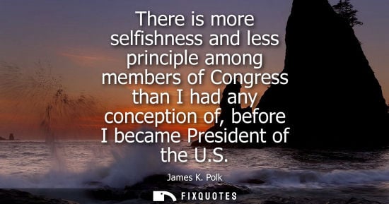 Small: There is more selfishness and less principle among members of Congress than I had any conception of, be