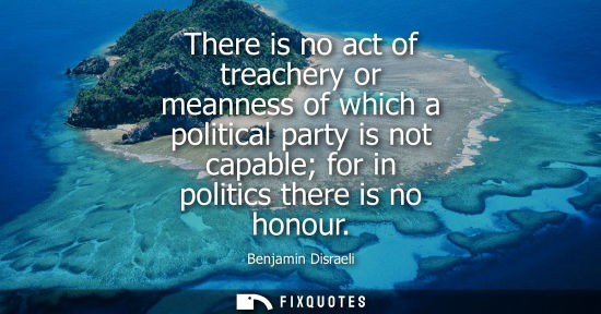 Small: There is no act of treachery or meanness of which a political party is not capable for in politics there is no