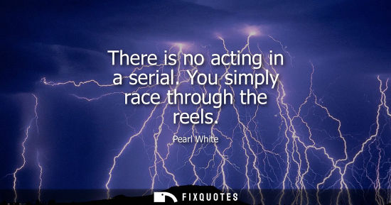 Small: There is no acting in a serial. You simply race through the reels