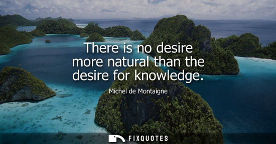 Small: There is no desire more natural than the desire for knowledge