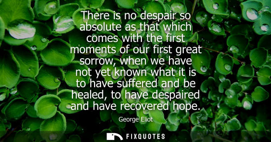 Small: There is no despair so absolute as that which comes with the first moments of our first great sorrow, when we 