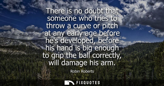 Small: There is no doubt that someone who tries to throw a curve or pitch at any early age before hes develope