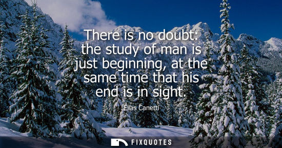 Small: There is no doubt: the study of man is just beginning, at the same time that his end is in sight