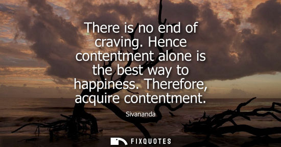 Small: There is no end of craving. Hence contentment alone is the best way to happiness. Therefore, acquire co