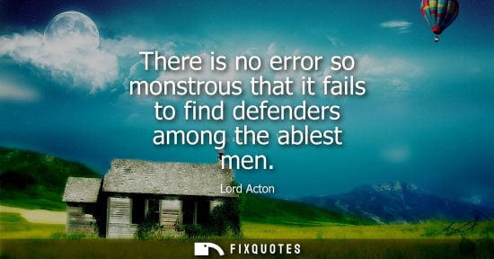 Small: There is no error so monstrous that it fails to find defenders among the ablest men