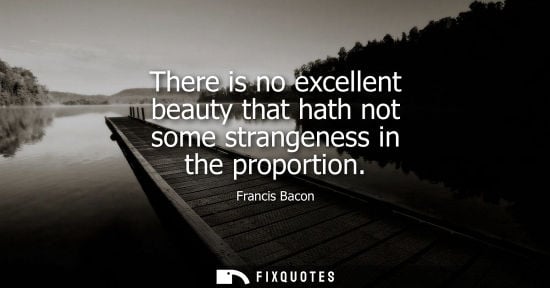 Small: There is no excellent beauty that hath not some strangeness in the proportion