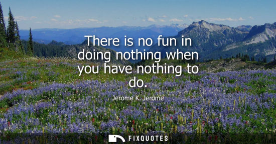 Small: There is no fun in doing nothing when you have nothing to do