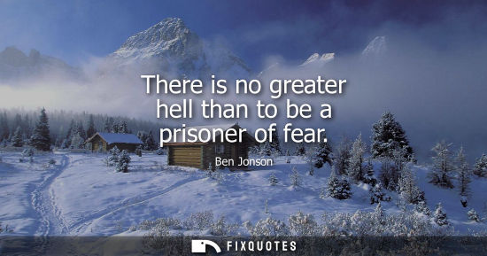 Small: There is no greater hell than to be a prisoner of fear