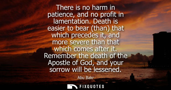 Small: There is no harm in patience, and no profit in lamentation. Death is easier to bear (than) that which precedes