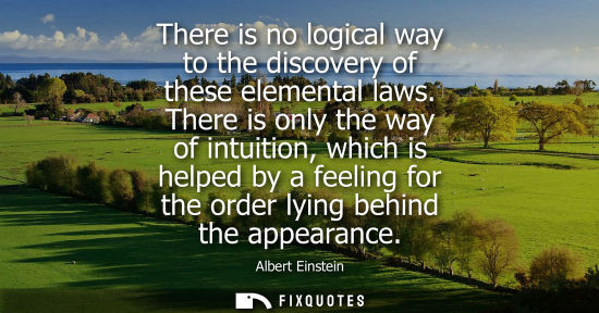 Small: There is no logical way to the discovery of these elemental laws. There is only the way of intuition, which is
