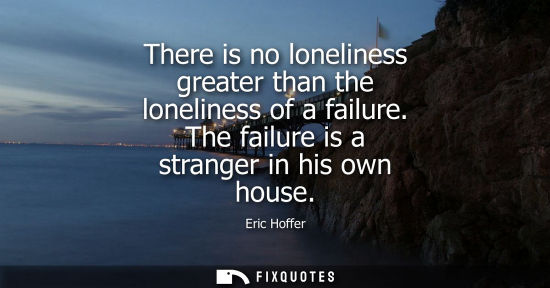 Small: There is no loneliness greater than the loneliness of a failure. The failure is a stranger in his own house