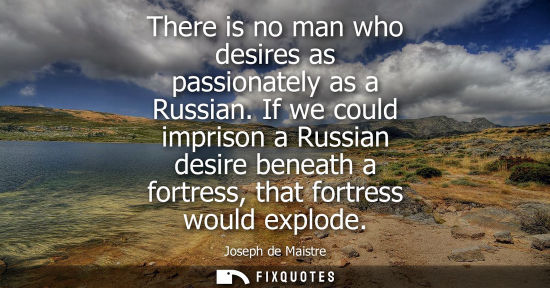 Small: There is no man who desires as passionately as a Russian. If we could imprison a Russian desire beneath
