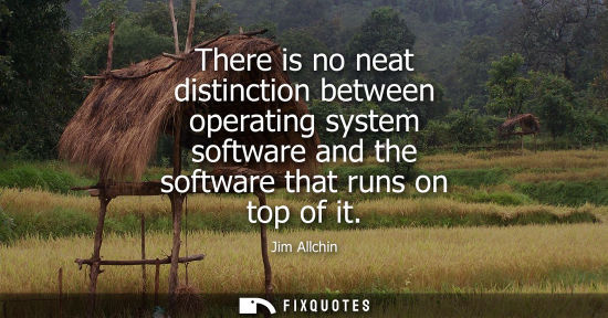 Small: There is no neat distinction between operating system software and the software that runs on top of it