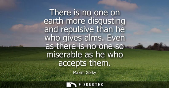 Small: There is no one on earth more disgusting and repulsive than he who gives alms. Even as there is no one 