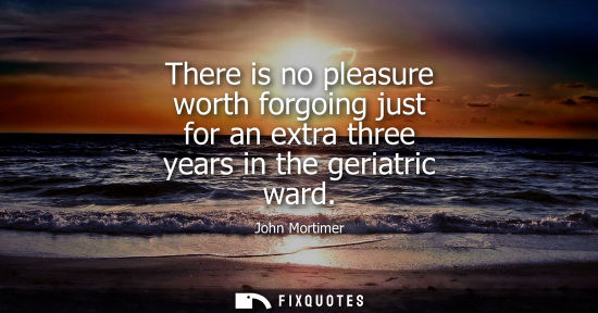 Small: There is no pleasure worth forgoing just for an extra three years in the geriatric ward