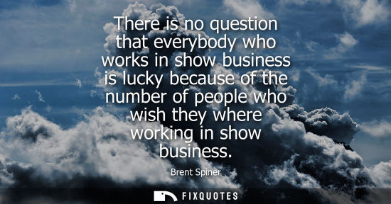 Small: There is no question that everybody who works in show business is lucky because of the number of people who wi