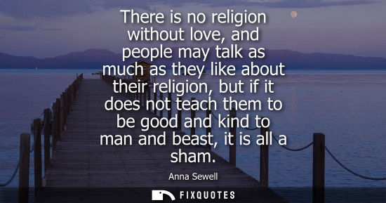 Small: There is no religion without love, and people may talk as much as they like about their religion, but i