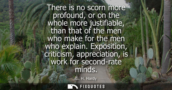 Small: There is no scorn more profound, or on the whole more justifiable, than that of the men who make for the men w
