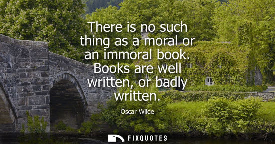 Small: There is no such thing as a moral or an immoral book. Books are well written, or badly written
