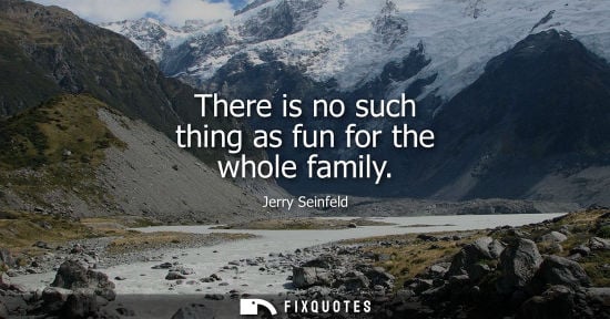 Small: There is no such thing as fun for the whole family