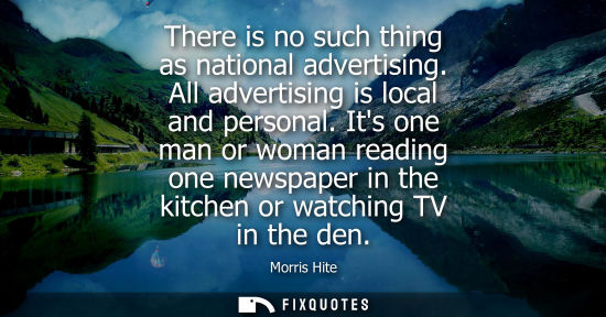 Small: There is no such thing as national advertising. All advertising is local and personal. Its one man or w