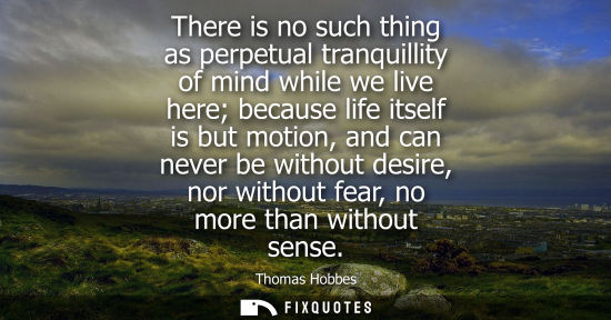 Small: There is no such thing as perpetual tranquillity of mind while we live here because life itself is but 