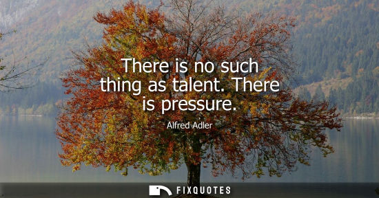Small: There is no such thing as talent. There is pressure