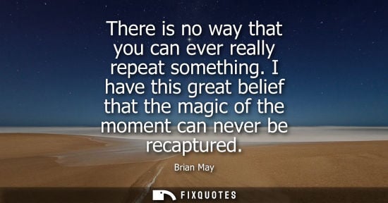 Small: There is no way that you can ever really repeat something. I have this great belief that the magic of the mome