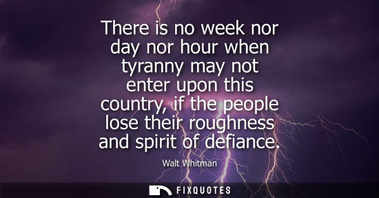 Small: There is no week nor day nor hour when tyranny may not enter upon this country, if the people lose their rough