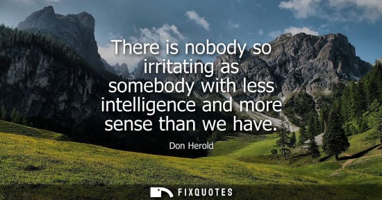 Small: There is nobody so irritating as somebody with less intelligence and more sense than we have