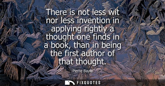 Small: There is not less wit nor less invention in applying rightly a thought one finds in a book, than in bei