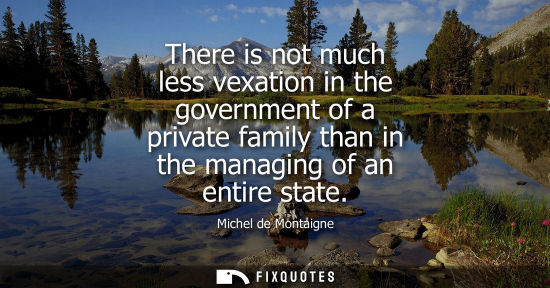 Small: There is not much less vexation in the government of a private family than in the managing of an entire