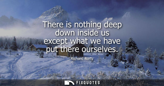 Small: There is nothing deep down inside us except what we have put there ourselves
