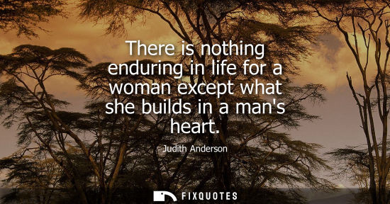 Small: There is nothing enduring in life for a woman except what she builds in a mans heart