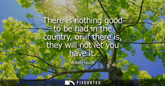 Small: There is nothing good to be had in the country, or if there is, they will not let you have it
