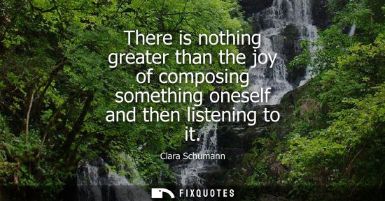 Small: There is nothing greater than the joy of composing something oneself and then listening to it