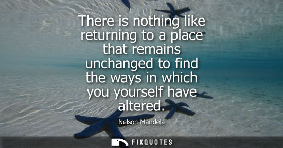 Small: There is nothing like returning to a place that remains unchanged to find the ways in which you yourself have 