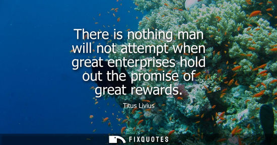 Small: There is nothing man will not attempt when great enterprises hold out the promise of great rewards