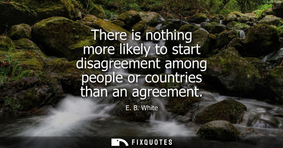 Small: There is nothing more likely to start disagreement among people or countries than an agreement