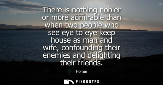 Small: There is nothing nobler or more admirable than when two people who see eye to eye keep house as man and