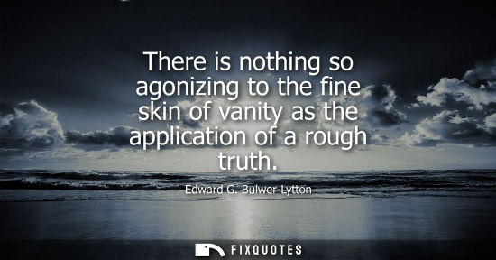 Small: There is nothing so agonizing to the fine skin of vanity as the application of a rough truth