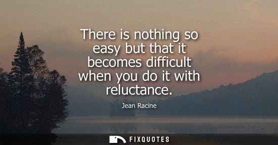 Small: There is nothing so easy but that it becomes difficult when you do it with reluctance